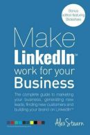 Make LinkedIn Work for your Business: The complete guide to marketing your busin