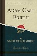 Adam Cast Forth (Classic Reprint) By Charles Montagu Doughty