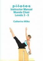 p-i-l-a-t-e-s Instructor Manual Wunda Chair Levels 3 - 5. Wilks, Catherine.#