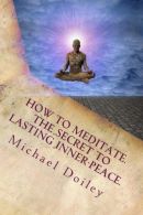 How to Meditate. The Secret to Lasting Inner Peace.: The most concise fast-track