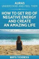 Auras: Understand and Feel Them- How to Get Rid of Negative Energy and Create a