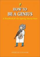 How to Be a Genius: A Handbook for the Aspiring Smarty-Pants by Andr de