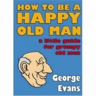 How to be a happy old man: a little guide for grumpy old men by George Evans