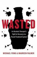 Wasted: An Alcoholic Therapist's Fight for Recovery in a Flawed Treatment Syste
