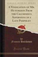 A Vindication of Mr. Hutcheson from the Calumnious Aspersions of a Late