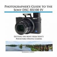 Photographer's Guide to the Sony DSC-RX100 IV By Alexander S. W .9781937986407