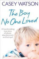 The Boy No One Loved: A Heartbreaking True Story of Abuse, Abandonment and Betra