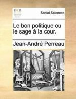 Le bon politique ou le sage a la cour.. Perreau, Jean-Andre|| 9781170420089.#
