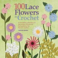 100 Lace Flowers to Crochet: A Beautiful Collection of Decorative Floral and Le