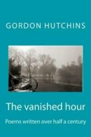 The vanished hour: Poems written over half a century By Gordon Hutchins