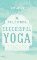 Aquin, Erin : The A-Z of Being a Successful Yoga Teach